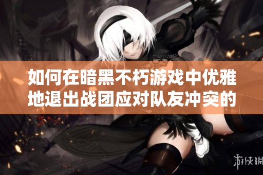 如何在暗黑不朽游戏中优雅地退出战团应对队友冲突的有效策略分析