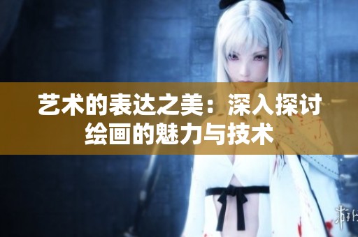 艺术的表达之美：深入探讨绘画的魅力与技术