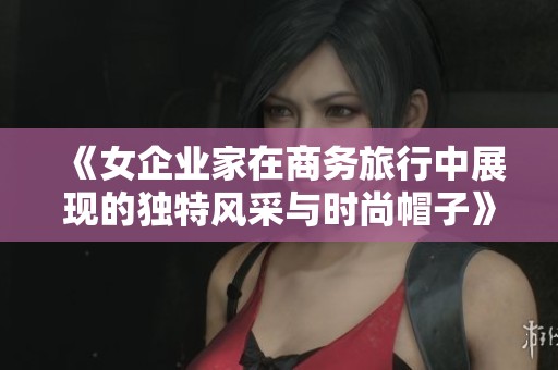 《女企业家在商务旅行中展现的独特风采与时尚帽子》