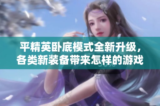 平精英卧底模式全新升级，各类新装备带来怎样的游戏体验和战术变化分析
