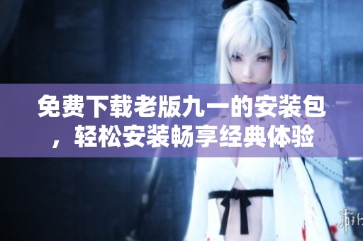 免费下载老版九一的安装包，轻松安装畅享经典体验