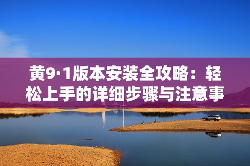 黄9·1版本安装全攻略：轻松上手的详细步骤与注意事项