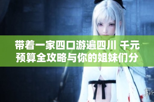 带着一家四口游遍四川 千元预算全攻略与你的姐妹们分享绝佳旅行体验