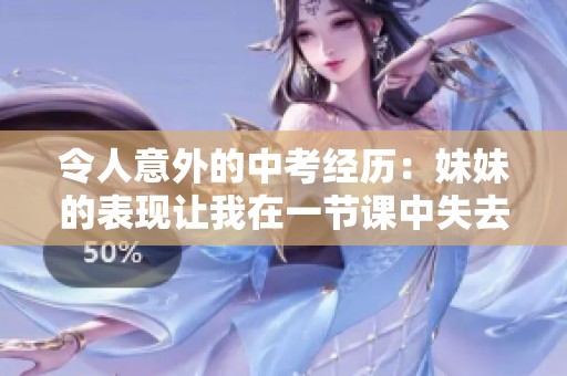 令人意外的中考经历：妹妹的表现让我在一节课中失去了C的机会揭秘