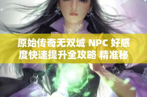 原始传奇无双城 NPC 好感度快速提升全攻略 精准秘籍大集合助你轻松获取亲密关系 原始传奇无双城 NPC 好感度快速提升全攻略 精准秘籍大集合助你轻松获取亲密关系