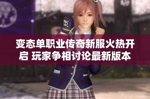 变态单职业传奇新服火热开启 玩家争相讨论最新版本更新内容与体验
