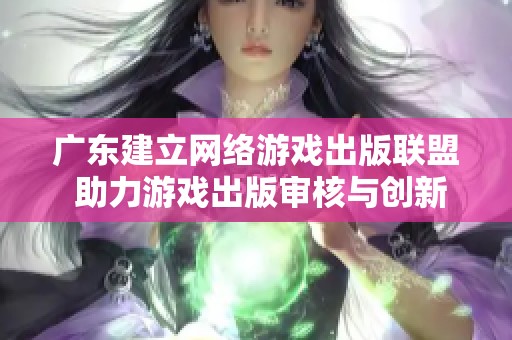 广东建立网络游戏出版联盟 助力游戏出版审核与创新的快速发展