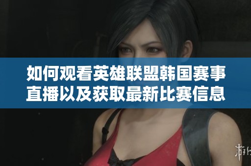 如何观看英雄联盟韩国赛事直播以及获取最新比赛信息的完整指南