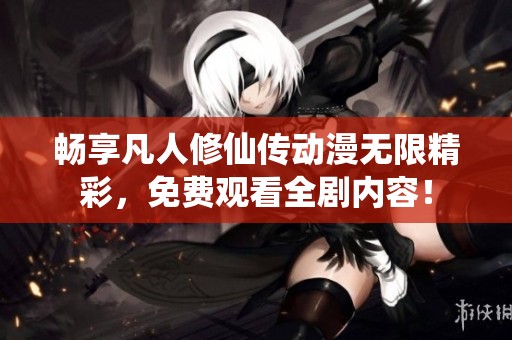 畅享凡人修仙传动漫无限精彩，免费观看全剧内容！