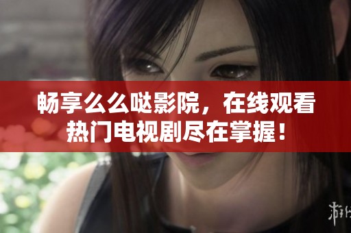 畅享么么哒影院，在线观看热门电视剧尽在掌握！