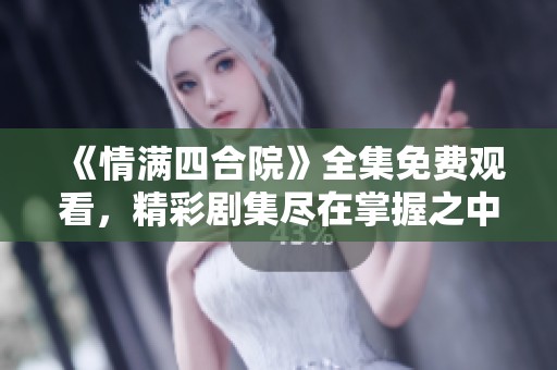 《情满四合院》全集免费观看，精彩剧集尽在掌握之中