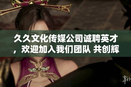 久久文化传媒公司诚聘英才，欢迎加入我们团队 共创辉煌未来