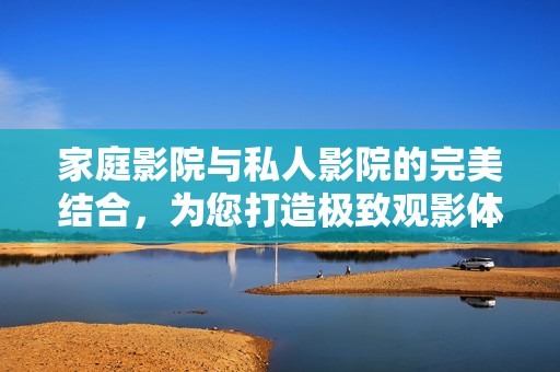 家庭影院与私人影院的完美结合，为您打造极致观影体验