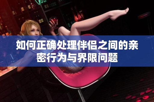 如何正确处理伴侣之间的亲密行为与界限问题