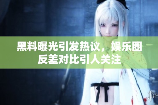 黑料曝光引发热议，娱乐圈反差对比引人关注