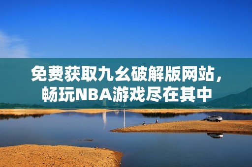 免费获取九幺破解版网站，畅玩NBA游戏尽在其中