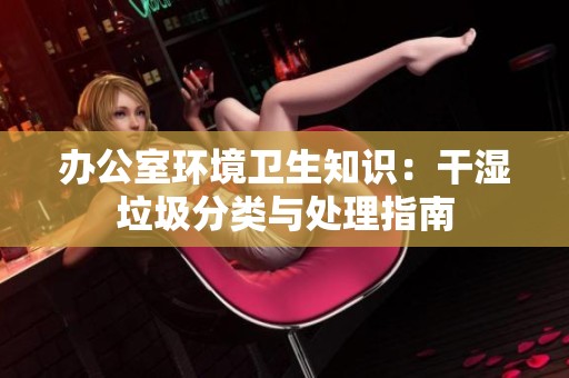 办公室环境卫生知识：干湿垃圾分类与处理指南