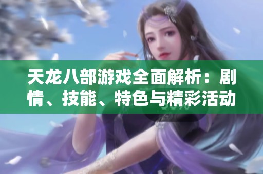 天龙八部游戏全面解析：剧情、技能、特色与精彩活动的深度剖析