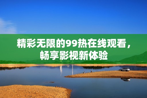 精彩无限的99热在线观看，畅享影视新体验