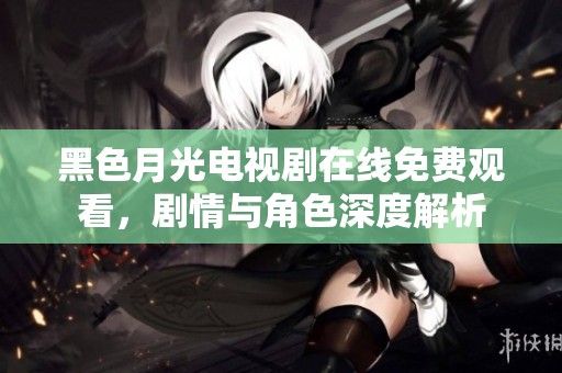 黑色月光电视剧在线免费观看，剧情与角色深度解析
