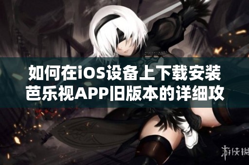 如何在iOS设备上下载安装芭乐视APP旧版本的详细攻略