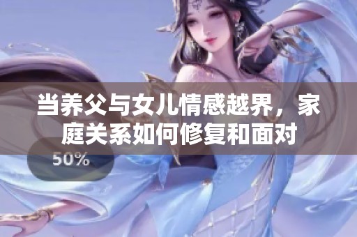 当养父与女儿情感越界，家庭关系如何修复和面对