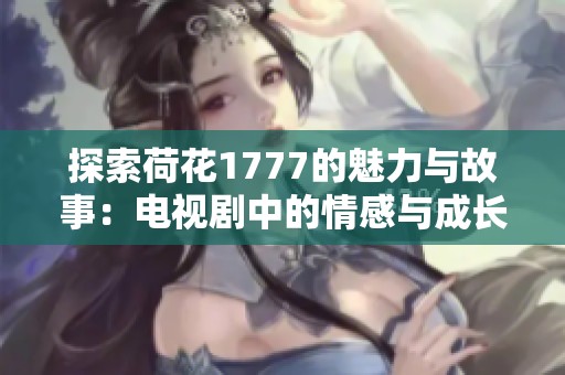 探索荷花1777的魅力与故事：电视剧中的情感与成长之旅