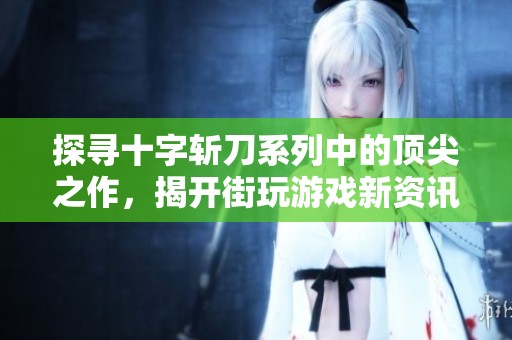 探寻十字斩刀系列中的顶尖之作，揭开街玩游戏新资讯的神秘面纱