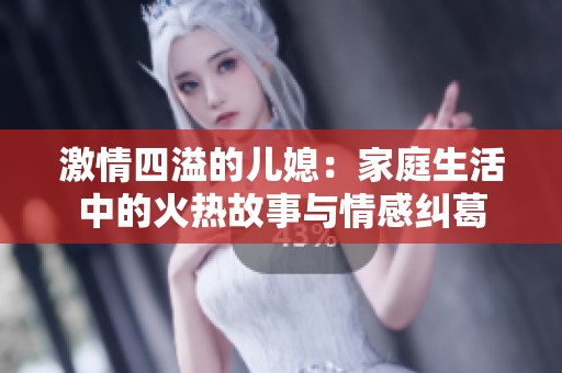 激情四溢的儿媳：家庭生活中的火热故事与情感纠葛