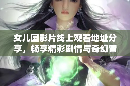 女儿国影片线上观看地址分享，畅享精彩剧情与奇幻冒险