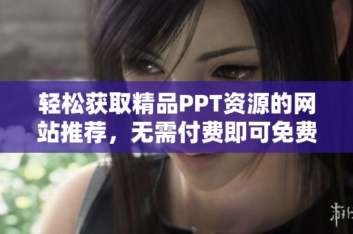 轻松获取精品PPT资源的网站推荐，无需付费即可免费观看