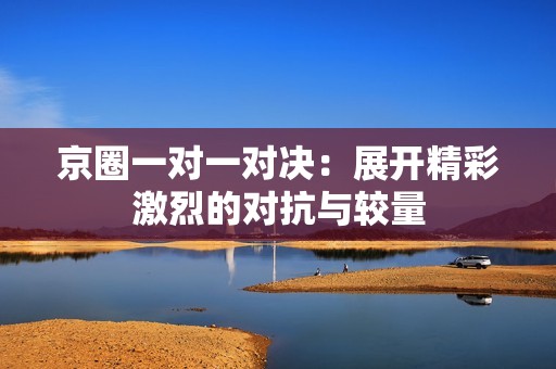 京圈一对一对决：展开精彩激烈的对抗与较量