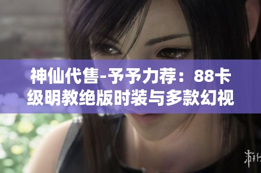 神仙代售-予予力荐：88卡级明教绝版时装与多款幻视武器全新上线