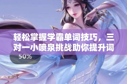 轻松掌握学霸单词技巧，三对一小喷泉挑战助你提升词汇量