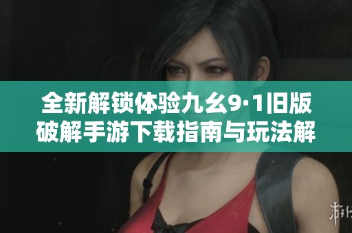 全新解锁体验九幺9·1旧版破解手游下载指南与玩法解析