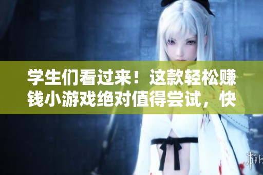 学生们看过来！这款轻松赚钱小游戏绝对值得尝试，快速获取小额收入的秘诀在这里！