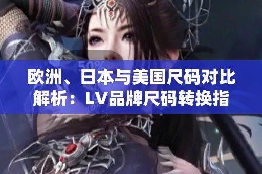 欧洲、日本与美国尺码对比解析：LV品牌尺码转换指南