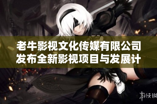 老牛影视文化传媒有限公司发布全新影视项目与发展计划