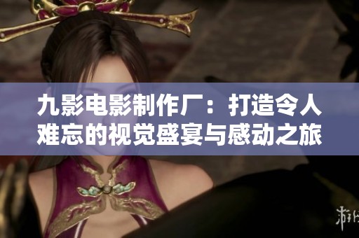 九影电影制作厂：打造令人难忘的视觉盛宴与感动之旅
