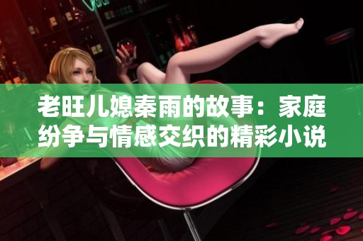 老旺儿媳秦雨的故事：家庭纷争与情感交织的精彩小说