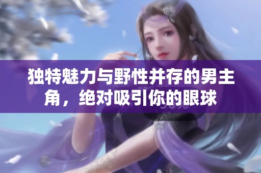 独特魅力与野性并存的男主角，绝对吸引你的眼球