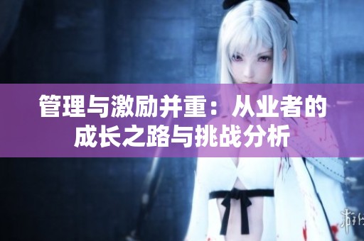 管理与激励并重：从业者的成长之路与挑战分析
