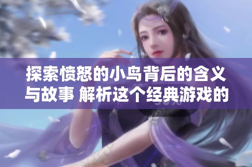 探索愤怒的小鸟背后的含义与故事 解析这个经典游戏的深层意义与文化影响