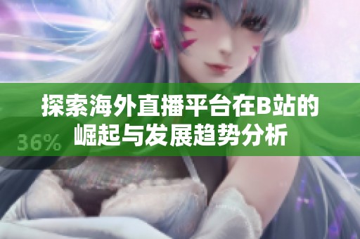 探索海外直播平台在B站的崛起与发展趋势分析