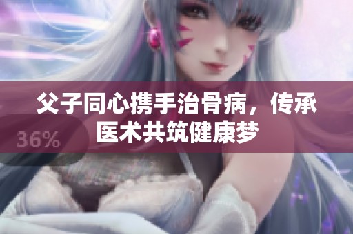父子同心携手治骨病，传承医术共筑健康梦