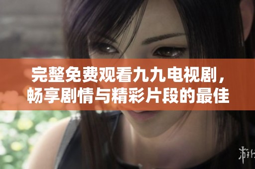 完整免费观看九九电视剧，畅享剧情与精彩片段的最佳选择