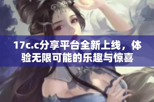 17c.c分享平台全新上线，体验无限可能的乐趣与惊喜