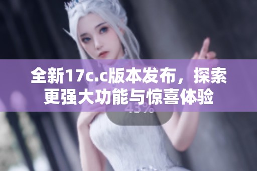 全新17c.c版本发布，探索更强大功能与惊喜体验