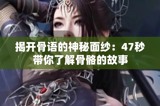 揭开骨语的神秘面纱：47秒带你了解骨骼的故事