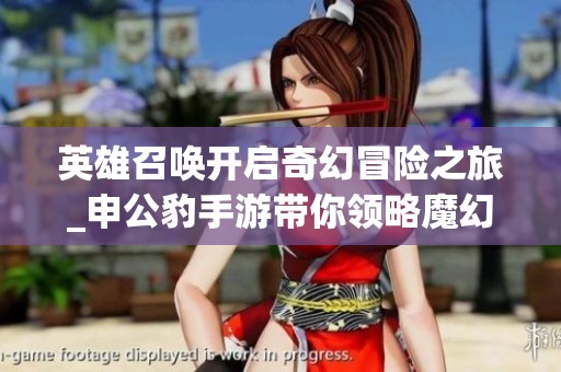 英雄召唤开启奇幻冒险之旅_申公豹手游带你领略魔幻任务与挑战的精彩世界